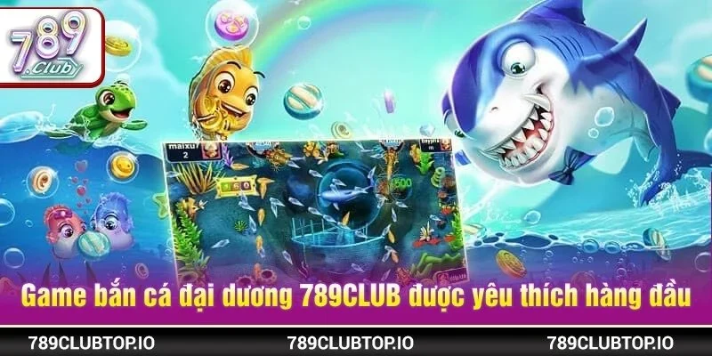 Game bắn cá đại dương phiên bản 789CLUB được yêu thích hàng đầu